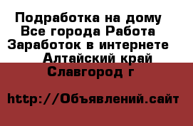 Подработка на дому - Все города Работа » Заработок в интернете   . Алтайский край,Славгород г.